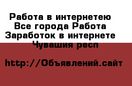 Работа в интернетею - Все города Работа » Заработок в интернете   . Чувашия респ.